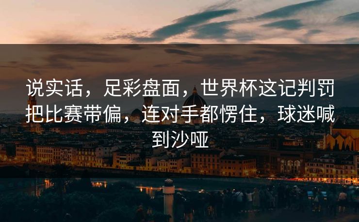 说实话，足彩盘面，世界杯这记判罚把比赛带偏，连对手都愣住，球迷喊到沙哑  第1张