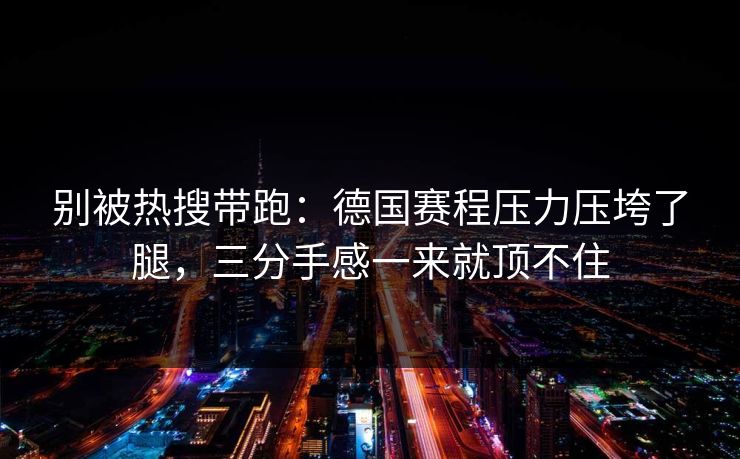 别被热搜带跑:德国赛程压力压垮了腿,三分手感一来就顶不住 第1张 别被热搜带跑:德国赛程压力压垮了腿,三分手感一来就顶不住 第1张