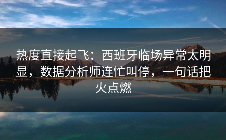 热度直接起飞：西班牙临场异常太明显，数据分析师连忙叫停，一句话把火点燃  第1张