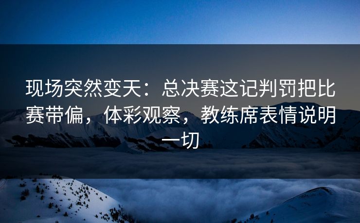 现场突然变天：总决赛这记判罚把比赛带偏，体彩观察，教练席表情说明一切  第1张