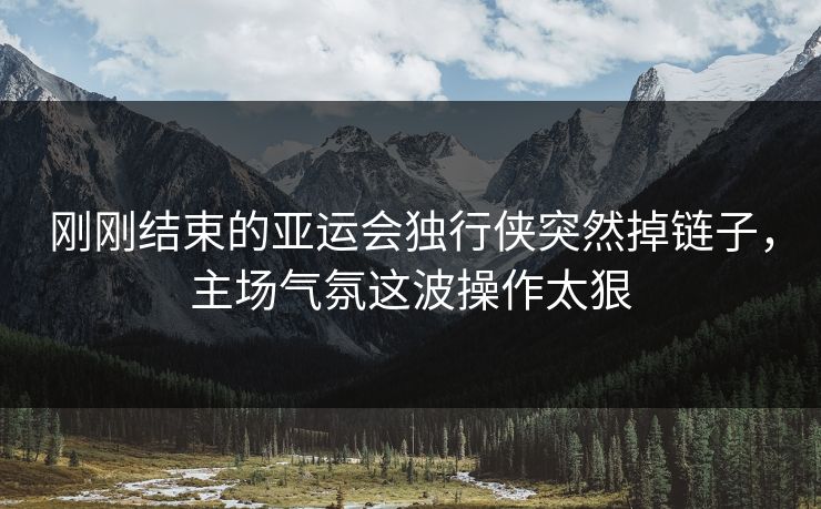 刚刚结束的亚运会独行侠突然掉链子，主场气氛这波操作太狠