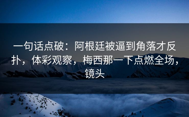 一句话点破：阿根廷被逼到角落才反扑，体彩观察，梅西那一下点燃全场，镜头  第1张