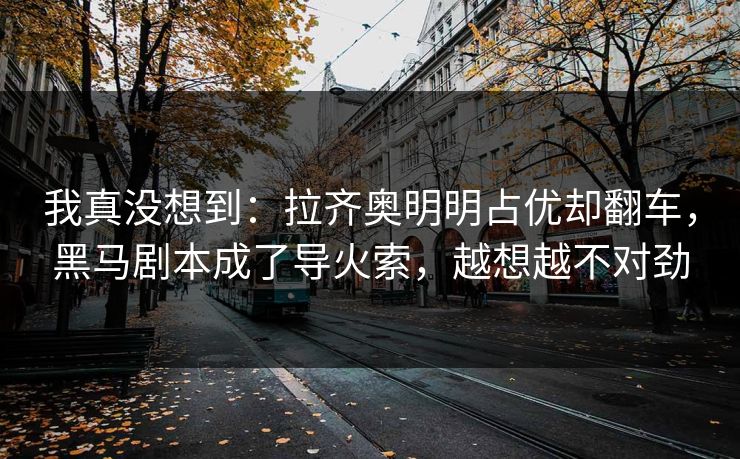 我真没想到：拉齐奥明明占优却翻车，黑马剧本成了导火索，越想越不对劲